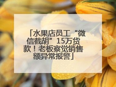 水果店员工“微信截胡”15万货款！老板察觉销售额异常报警