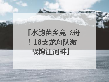 水韵苗乡竞飞舟!18支龙舟队激战锦江河畔