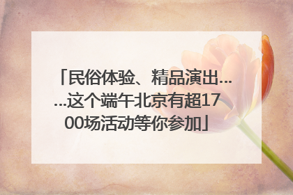 民俗体验、精品演出……这个端午北京有超1700场活动等你参加