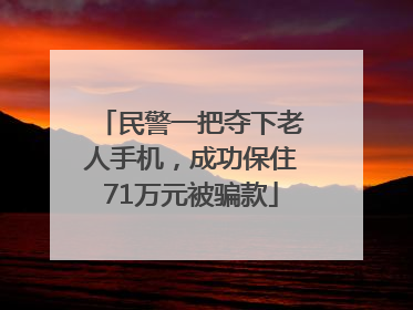 民警一把夺下老人手机，成功保住71万元被骗款