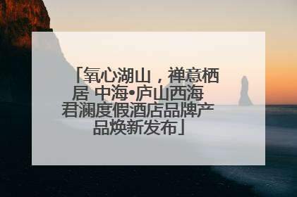 氧心湖山，禅意栖居 中海•庐山西海君澜度假酒店品牌产品焕新发布