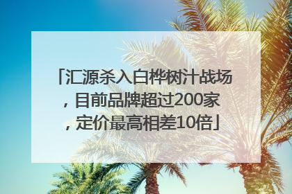 汇源杀入白桦树汁战场，目前品牌超过200家，定价最高相差10倍