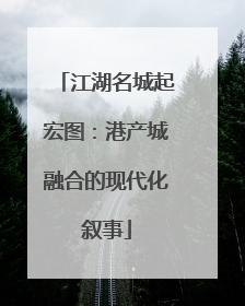 江湖名城起宏图：港产城融合的现代化叙事