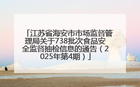 江苏省海安市市场监督管理局关于738批次食品安全监督抽检信息的通告（2025年第4期）