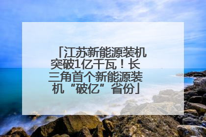 江苏新能源装机突破1亿千瓦！长三角首个新能源装机“破亿”省份