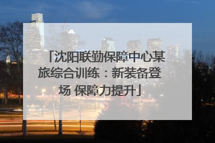沈阳联勤保障中心某旅综合训练：新装备登场 保障力提升
