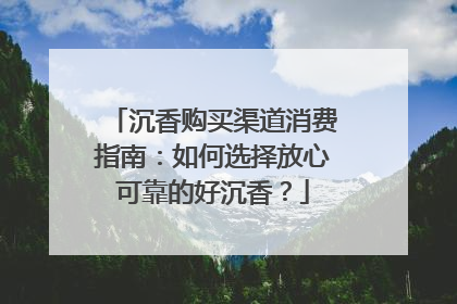 沉香购买渠道消费指南：如何选择放心可靠的好沉香？