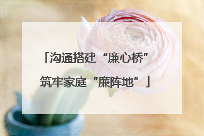 沟通搭建“廉心桥” 筑牢家庭“廉阵地”