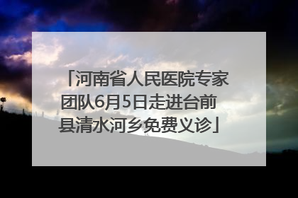 河南省人民医院专家团队6月5日走进台前县清水河乡免费义诊