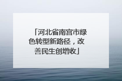 河北省南宫市绿色转型新路径，改善民生创增收
