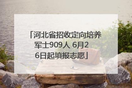 河北省招收定向培养军士909人 6月26日起填报志愿