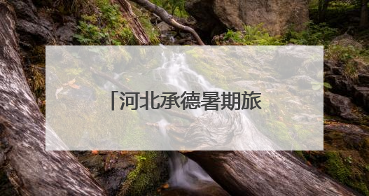 河北承德暑期旅游市场亮点纷呈