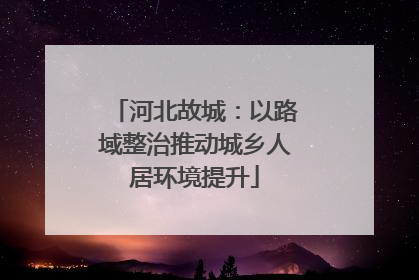 河北故城：以路域整治推动城乡人居环境提升