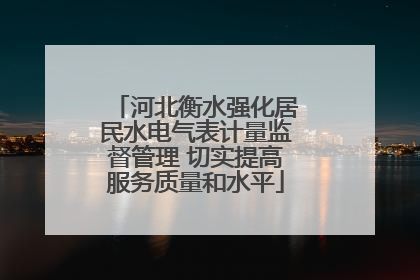 河北衡水强化居民水电气表计量监督管理 切实提高服务质量和水平