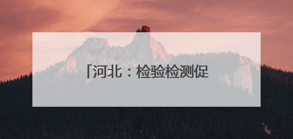 河北：检验检测促进产业升级 多项指标居全国前列