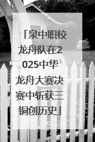 泉中职校龙舟队在2025中华龙舟大赛决赛中斩获三铜创历史