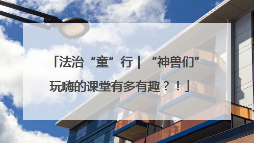 法治“童”行｜“神兽们”玩嗨的课堂有多有趣？！