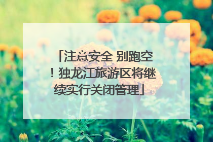 注意安全 别跑空！独龙江旅游区将继续实行关闭管理