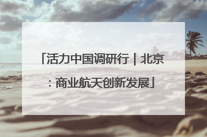 活力中国调研行｜北京：商业航天创新发展