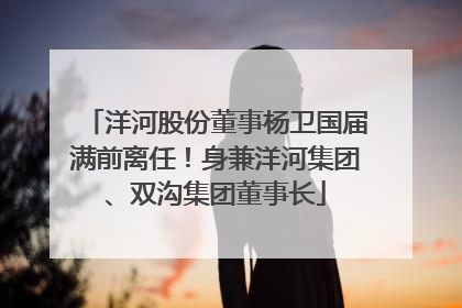 洋河股份董事杨卫国届满前离任！身兼洋河集团、双沟集团董事长