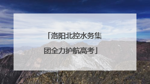 洛阳北控水务集团全力护航高考