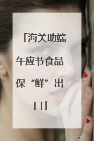 海关助端午应节食品保“鲜”出口