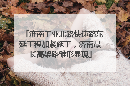 济南工业北路快速路东延工程加紧施工，济南最长高架路雏形显现