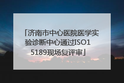 济南市中心医院医学实验诊断中心通过ISO15189现场复评审