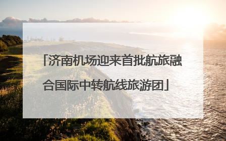 济南机场迎来首批航旅融合国际中转航线旅游团