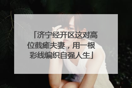 济宁经开区这对高位截瘫夫妻，用一根彩线编织自强人生