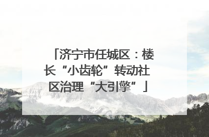 济宁市任城区：楼长“小齿轮”转动社区治理“大引擎”