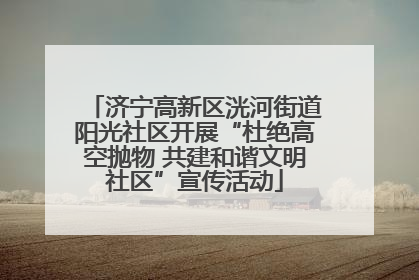 济宁高新区洸河街道阳光社区开展“杜绝高空抛物 共建和谐文明社区”宣传活动