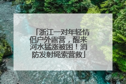 浙江一对年轻情侣户外露营，醒来河水猛涨被困！消防发射绳索营救