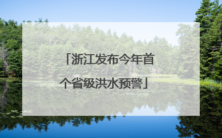 浙江发布今年首个省级洪水预警