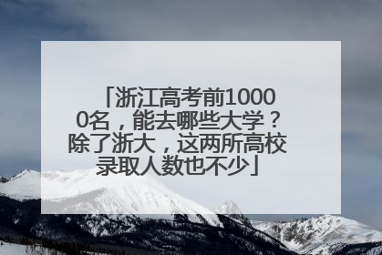 浙江高考前10000名，能去哪些大学？除了浙大，这两所高校录取人数也不少