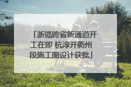 浙赣跨省新通道开工在即 杭淳开衢州段施工图设计获批