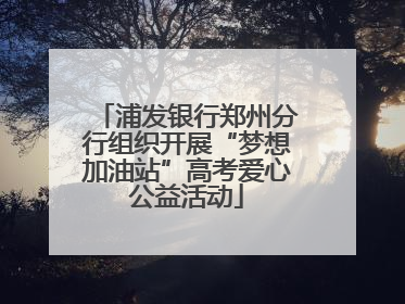 浦发银行郑州分行组织开展“梦想加油站”高考爱心公益活动