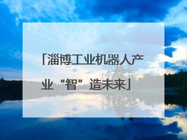 淄博工业机器人产业“智”造未来