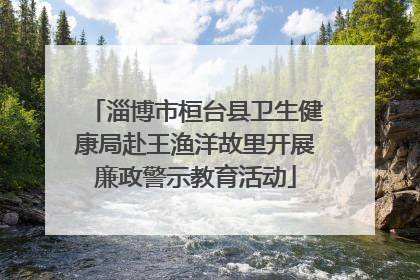 淄博市桓台县卫生健康局赴王渔洋故里开展廉政警示教育活动