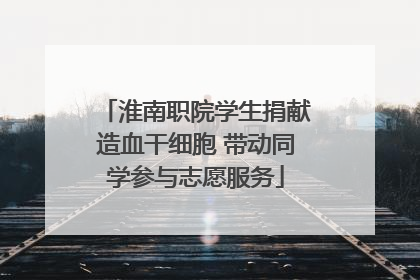 淮南职院学生捐献造血干细胞 带动同学参与志愿服务