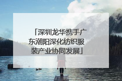 深圳龙华携手广东潮阳深化纺织服装产业协同发展