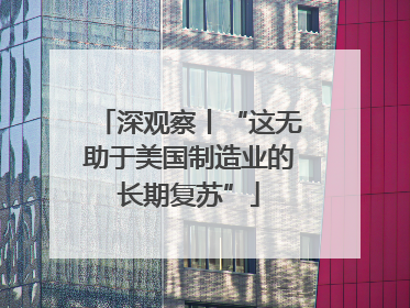 深观察丨“这无助于美国制造业的长期复苏”