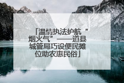 温情执法护航“烟火气”——道县城管局巧设便民摊位助农惠民俗