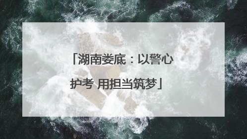湖南娄底：以警心护考 用担当筑梦