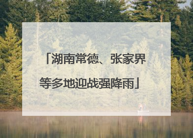 湖南常德、张家界等多地迎战强降雨
