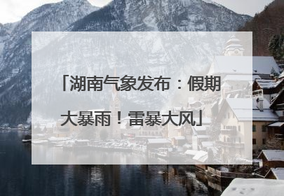 湖南气象发布：假期大暴雨！雷暴大风