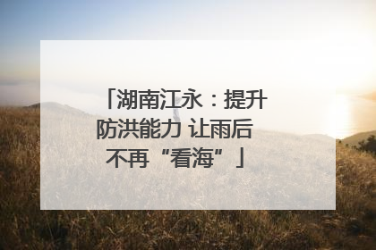 湖南江永：提升防洪能力 让雨后不再“看海”