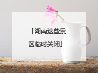 湖南这些景区临时关闭