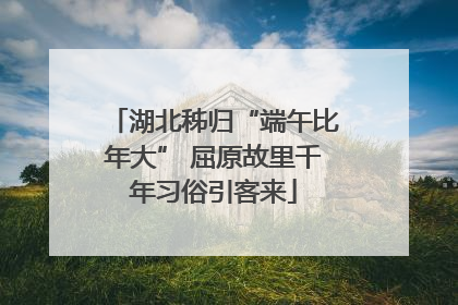湖北秭归“端午比年大” 屈原故里千年习俗引客来