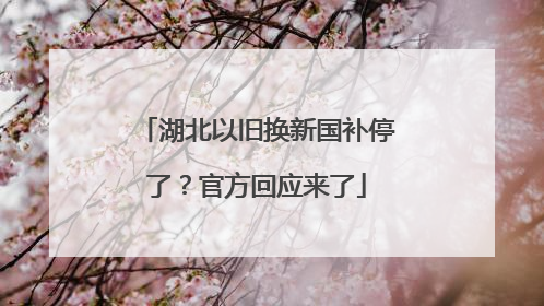 湖北以旧换新国补停了？官方回应来了
